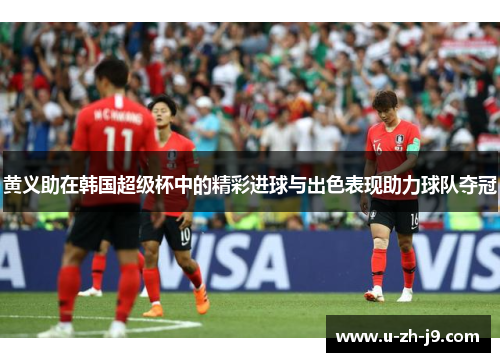 黄义助在韩国超级杯中的精彩进球与出色表现助力球队夺冠