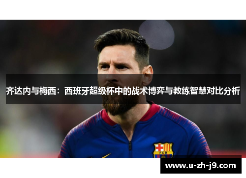 齐达内与梅西：西班牙超级杯中的战术博弈与教练智慧对比分析