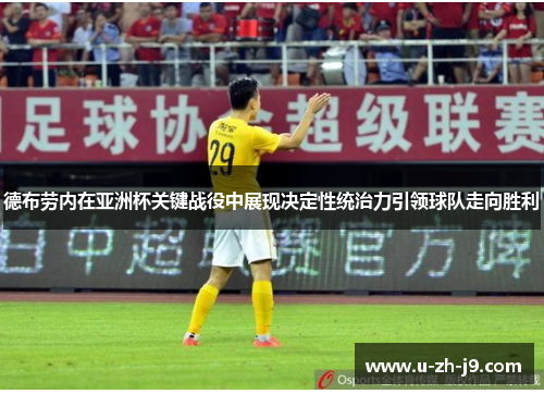 德布劳内在亚洲杯关键战役中展现决定性统治力引领球队走向胜利 德布劳内在亚洲杯关键战役中展现决定性统治力引领球队走向胜利