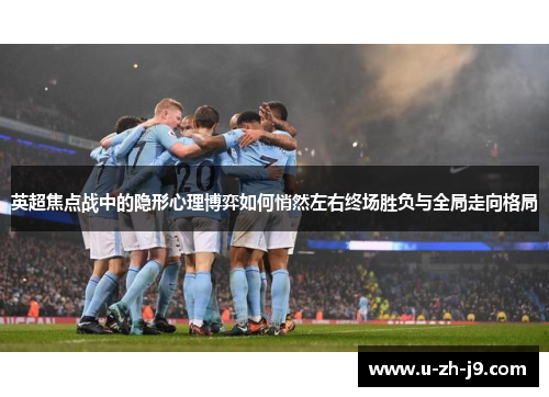 英超焦点战中的隐形心理博弈如何悄然左右终场胜负与全局走向格局