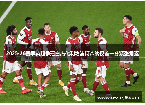 2025-26赛季英超争冠白热化利物浦阿森纳仅差一分紧张角逐 2025-26赛季英超争冠白热化利物浦阿森纳仅差一分紧张角逐