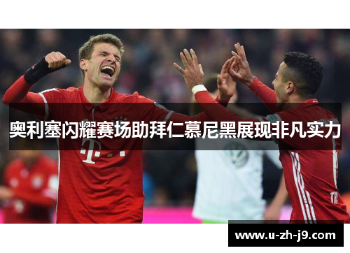 奥利塞闪耀赛场助拜仁慕尼黑展现非凡实力 奥利塞闪耀赛场助拜仁慕尼黑展现非凡实力