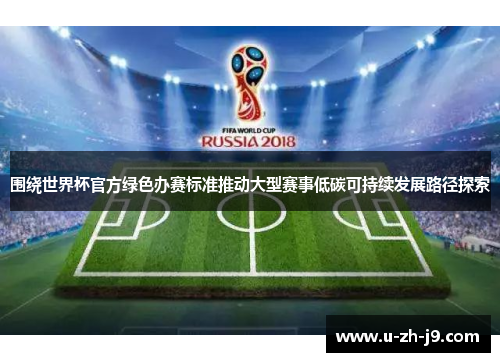 围绕世界杯官方绿色办赛标准推动大型赛事低碳可持续发展路径探索 围绕世界杯官方绿色办赛标准推动大型赛事低碳可持续发展路径探索