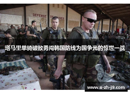 塔马里单骑破敌勇闯韩国防线为国争光的惊世一战 塔马里单骑破敌勇闯韩国防线为国争光的惊世一战