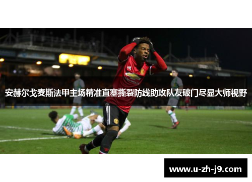 安赫尔戈麦斯法甲主场精准直塞撕裂防线助攻队友破门尽显大师视野 安赫尔戈麦斯法甲主场精准直塞撕裂防线助攻队友破门尽显大师视野