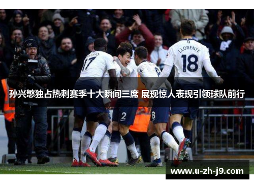 孙兴慜独占热刺赛季十大瞬间三席 展现惊人表现引领球队前行 孙兴慜独占热刺赛季十大瞬间三席 展现惊人表现引领球队前行