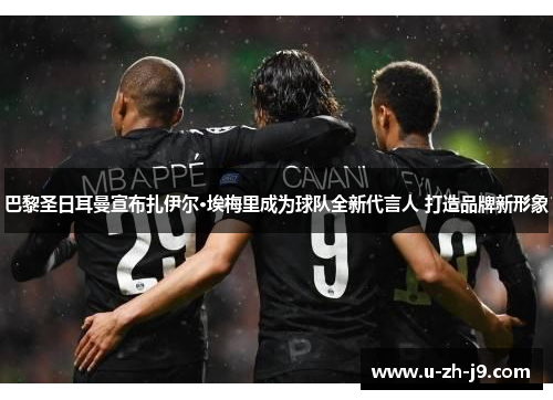 巴黎圣日耳曼宣布扎伊尔·埃梅里成为球队全新代言人 打造品牌新形象 巴黎圣日耳曼宣布扎伊尔·埃梅里成为球队全新代言人 打造品牌新形象