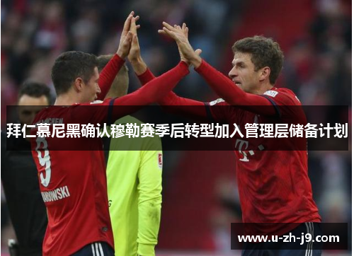 拜仁慕尼黑确认穆勒赛季后转型加入管理层储备计划 拜仁慕尼黑确认穆勒赛季后转型加入管理层储备计划
