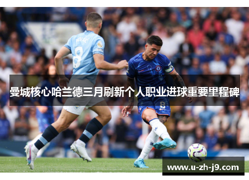 曼城核心哈兰德三月刷新个人职业进球重要里程碑 曼城核心哈兰德三月刷新个人职业进球重要里程碑