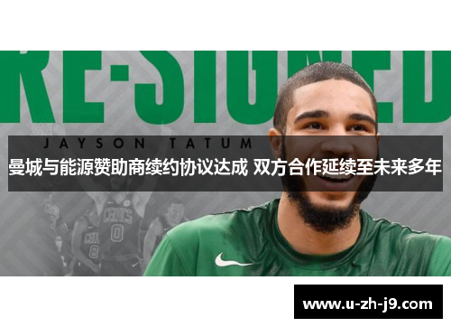 曼城与能源赞助商续约协议达成 双方合作延续至未来多年 曼城与能源赞助商续约协议达成 双方合作延续至未来多年