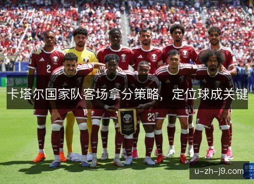 卡塔尔国家队客场拿分策略,定位球成关键 卡塔尔国家队客场拿分策略,定位球成关键