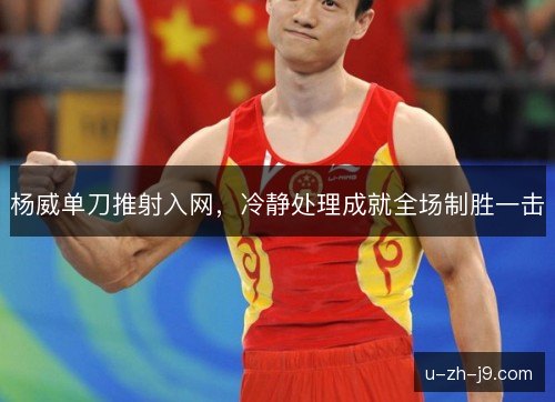 杨威单刀推射入网,冷静处理成就全场制胜一击 杨威单刀推射入网,冷静处理成就全场制胜一击